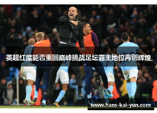 英超红魔能否重回巅峰挑战足坛霸主地位再创辉煌