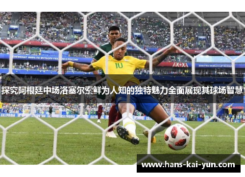 探究阿根廷中场洛塞尔索鲜为人知的独特魅力全面展现其球场智慧