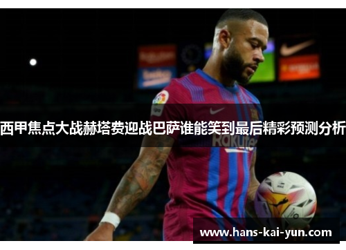 西甲焦点大战赫塔费迎战巴萨谁能笑到最后精彩预测分析
