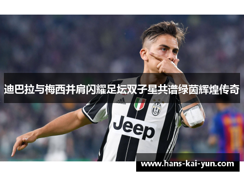 迪巴拉与梅西并肩闪耀足坛双子星共谱绿茵辉煌传奇