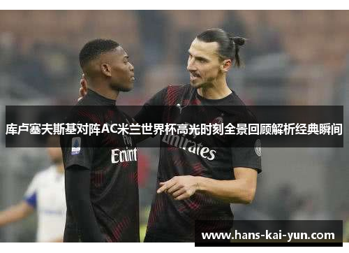 库卢塞夫斯基对阵AC米兰世界杯高光时刻全景回顾解析经典瞬间