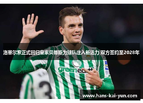 洛塞尔索正式回归皇家贝蒂斯为球队注入新活力 双方签约至2028年