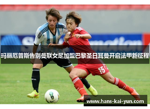 玛丽厄普斯告别曼联女足加盟巴黎圣日耳曼开启法甲新征程