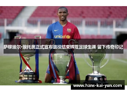 萨穆埃尔·埃托奥正式宣布退役结束辉煌足球生涯 留下传奇印记