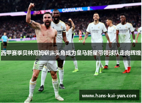 西甲赛季贝林厄姆崭露头角成为皇马新星带领球队走向辉煌