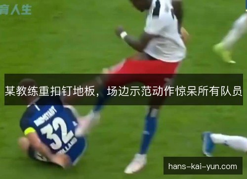 某教练重扣钉地板，场边示范动作惊呆所有队员