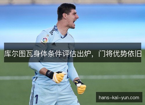 库尔图瓦身体条件评估出炉，门将优势依旧