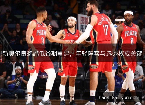 新奥尔良鹈鹕低谷期重建，年轻阵容与选秀权成关键
